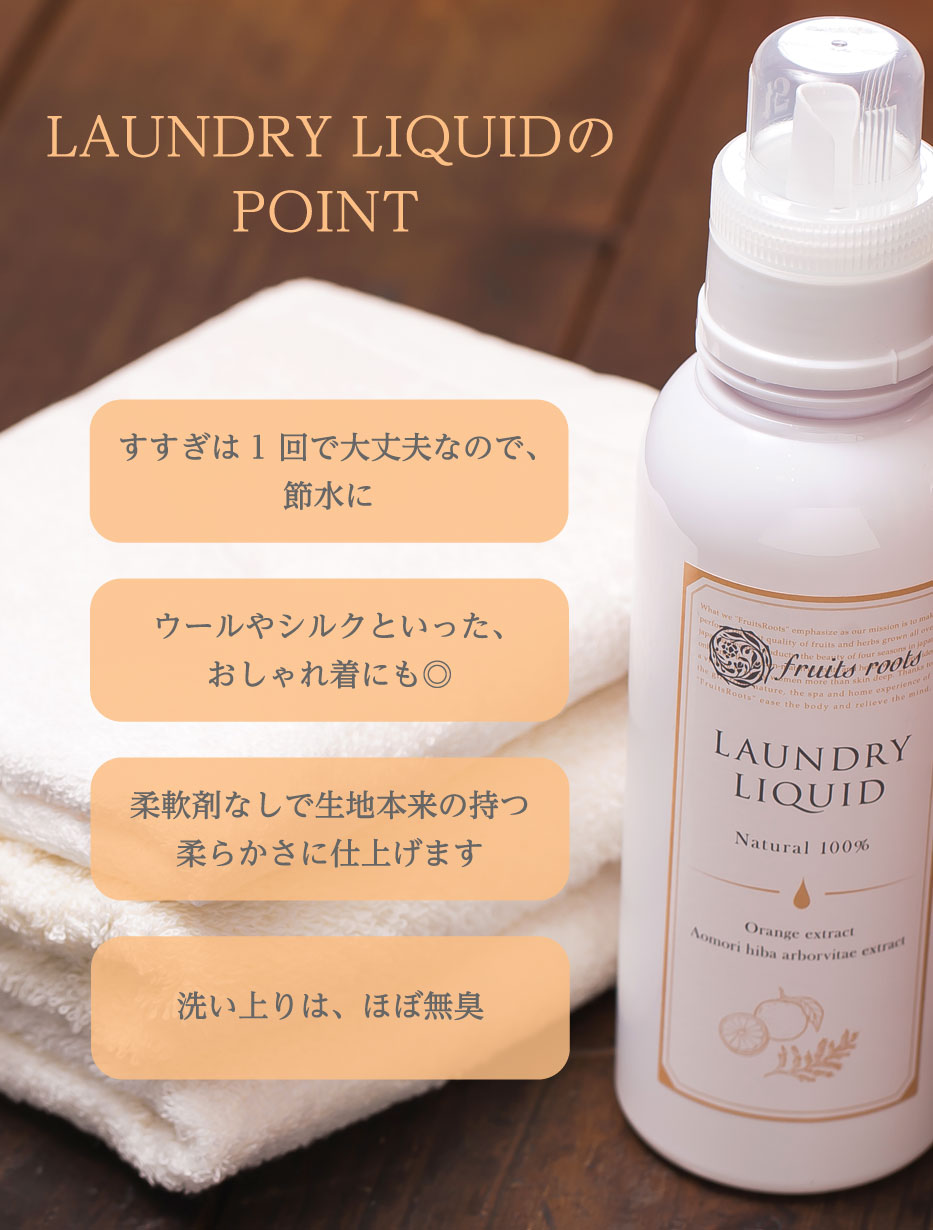 LAUNDRY LIQUIDのPOINT　すすぎは1回で大丈夫なので、節水に　ウールやシルクといったおしゃれ着にも◎　柔軟剤なしで生地本来の持つ柔らかさに仕上げます　洗い上りは、ほぼ無臭